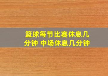 篮球每节比赛休息几分钟 中场休息几分钟